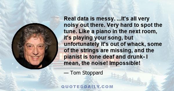 Real data is messy. ...It's all very noisy out there. Very hard to spot the tune. Like a piano in the next room, it's playing your song, but unfortunately it's out of whack, some of the strings are missing, and the