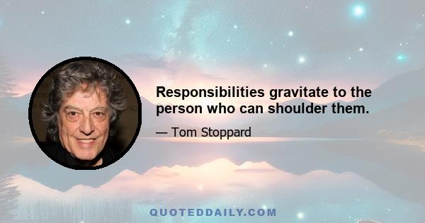 Responsibilities gravitate to the person who can shoulder them.