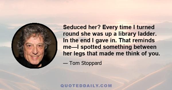 Seduced her? Every time I turned round she was up a library ladder. In the end I gave in. That reminds me—I spotted something between her legs that made me think of you.