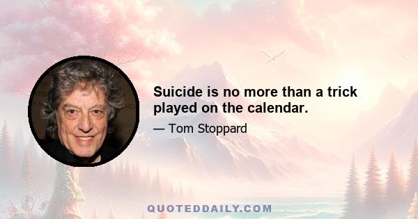 Suicide is no more than a trick played on the calendar.