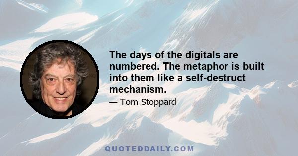 The days of the digitals are numbered. The metaphor is built into them like a self-destruct mechanism.