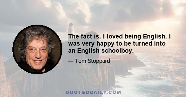 The fact is, I loved being English. I was very happy to be turned into an English schoolboy.