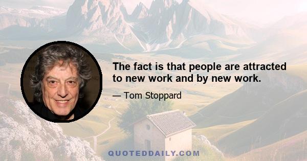 The fact is that people are attracted to new work and by new work.