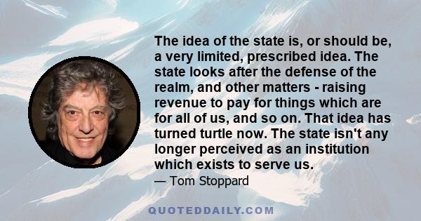 The idea of the state is, or should be, a very limited, prescribed idea. The state looks after the defense of the realm, and other matters - raising revenue to pay for things which are for all of us, and so on. That