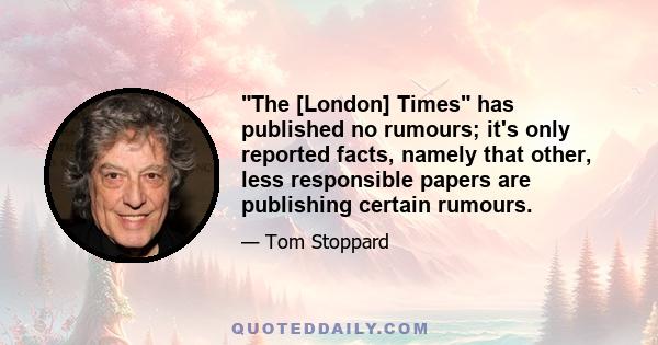 The [London] Times has published no rumours; it's only reported facts, namely that other, less responsible papers are publishing certain rumours.