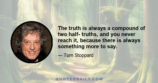 The truth is always a compound of two half- truths, and you never reach it, because there is always something more to say.