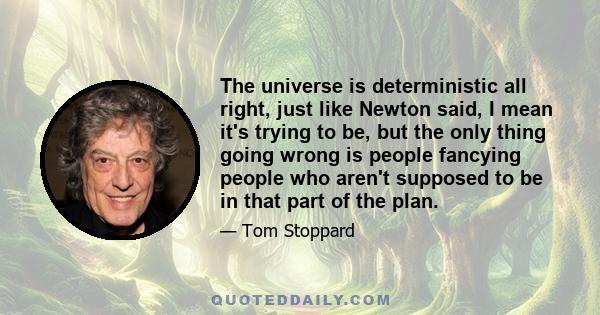 The universe is deterministic all right, just like Newton said, I mean it's trying to be, but the only thing going wrong is people fancying people who aren't supposed to be in that part of the plan.