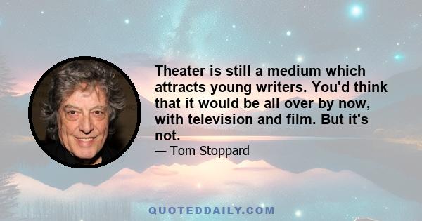 Theater is still a medium which attracts young writers. You'd think that it would be all over by now, with television and film. But it's not.