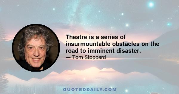 Theatre is a series of insurmountable obstacles on the road to imminent disaster.