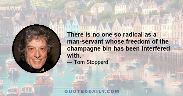 There is no one so radical as a man-servant whose freedom of the champagne bin has been interfered with.