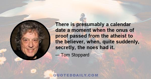 There is presumably a calendar date a moment when the onus of proof passed from the atheist to the believer, when, quite suddenly, secretly, the noes had it.