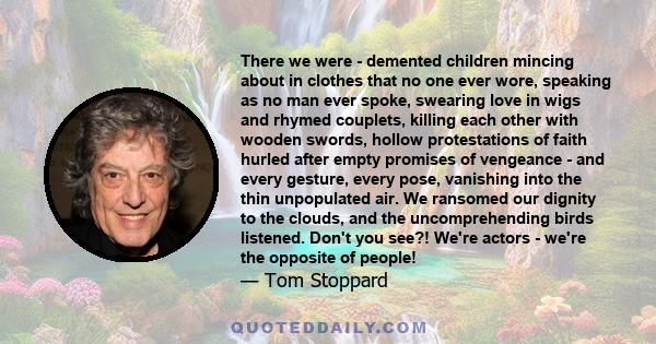 There we were - demented children mincing about in clothes that no one ever wore, speaking as no man ever spoke, swearing love in wigs and rhymed couplets, killing each other with wooden swords, hollow protestations of