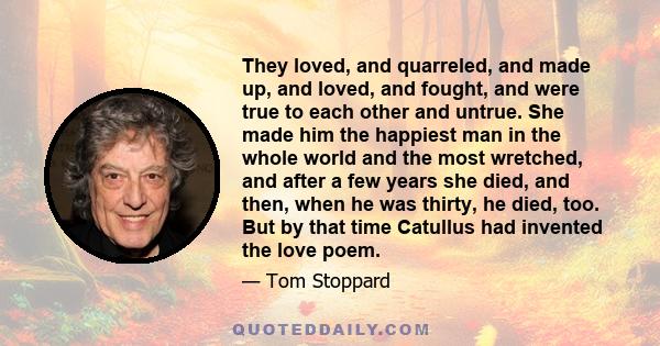 They loved, and quarreled, and made up, and loved, and fought, and were true to each other and untrue. She made him the happiest man in the whole world and the most wretched, and after a few years she died, and then,