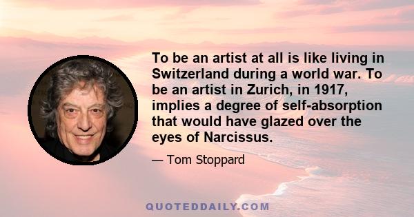 To be an artist at all is like living in Switzerland during a world war. To be an artist in Zurich, in 1917, implies a degree of self-absorption that would have glazed over the eyes of Narcissus.