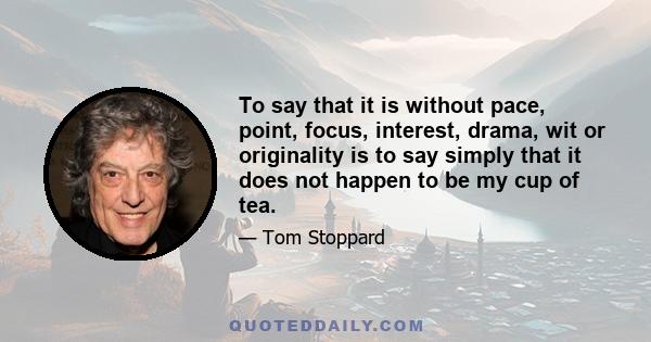 To say that it is without pace, point, focus, interest, drama, wit or originality is to say simply that it does not happen to be my cup of tea.