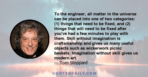 To the engineer, all matter in the universe can be placed into one of two categories: (1) things that need to be fixed, and (2) things that will need to be fixed after you've had a few minutes to play with them. Skill