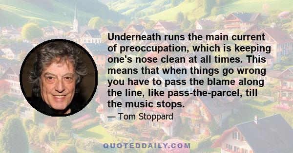 Underneath runs the main current of preoccupation, which is keeping one's nose clean at all times. This means that when things go wrong you have to pass the blame along the line, like pass-the-parcel, till the music