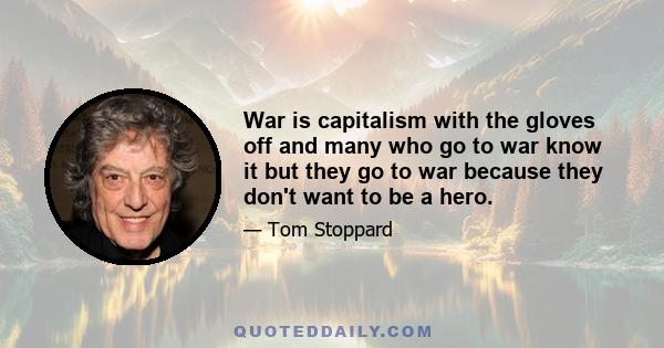 War is capitalism with the gloves off and many who go to war know it but they go to war because they don't want to be a hero.