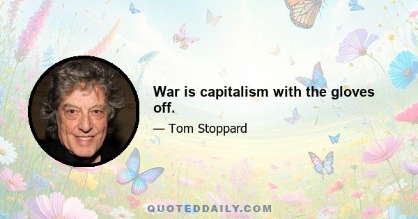 War is capitalism with the gloves off.