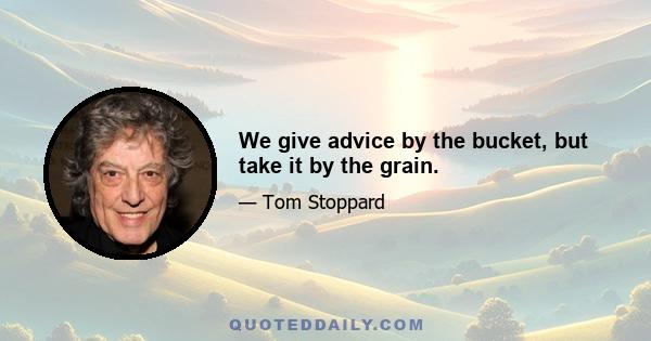 We give advice by the bucket, but take it by the grain.