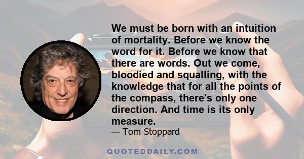 We must be born with an intuition of mortality. Before we know the word for it. Before we know that there are words. Out we come, bloodied and squalling, with the knowledge that for all the points of the compass,