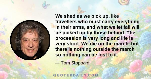 We shed as we pick up, like travellers who must carry everything in their arms, and what we let fall will be picked up by those behind. The procession is very long and life is very short. We die on the march. but there