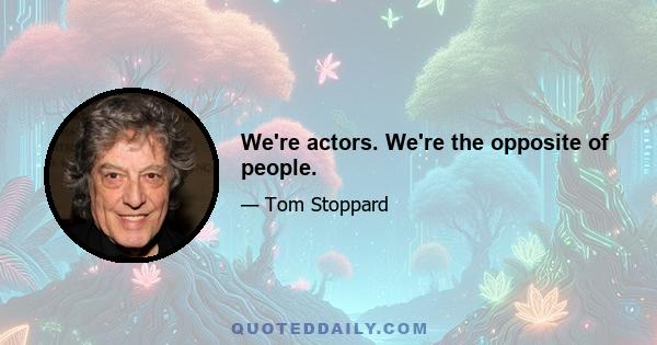 We're actors. We're the opposite of people.