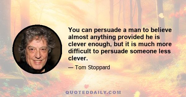 You can persuade a man to believe almost anything provided he is clever enough, but it is much more difficult to persuade someone less clever.