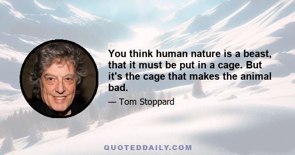 You think human nature is a beast, that it must be put in a cage. But it's the cage that makes the animal bad.