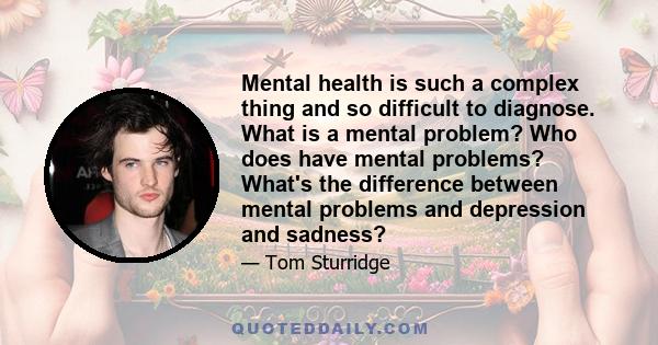 Mental health is such a complex thing and so difficult to diagnose. What is a mental problem? Who does have mental problems? What's the difference between mental problems and depression and sadness?