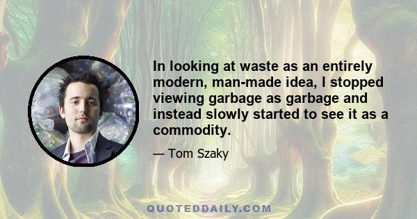 In looking at waste as an entirely modern, man-made idea, I stopped viewing garbage as garbage and instead slowly started to see it as a commodity.