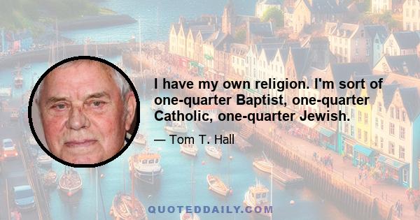 I have my own religion. I'm sort of one-quarter Baptist, one-quarter Catholic, one-quarter Jewish.