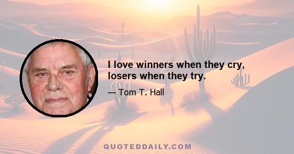 I love winners when they cry, losers when they try.