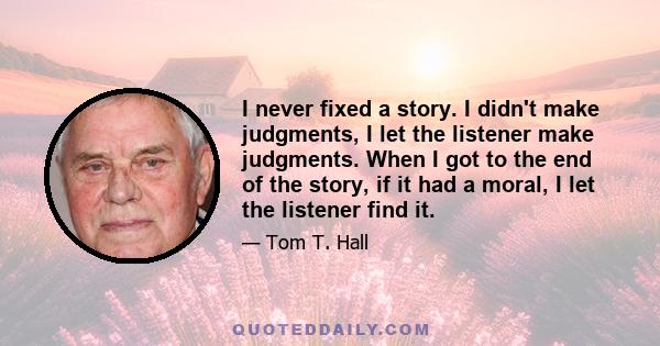 I never fixed a story. I didn't make judgments, I let the listener make judgments. When I got to the end of the story, if it had a moral, I let the listener find it.