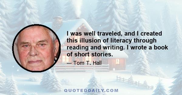 I was well traveled, and I created this illusion of literacy through reading and writing. I wrote a book of short stories.