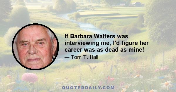 If Barbara Walters was interviewing me, I'd figure her career was as dead as mine!