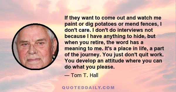 If they want to come out and watch me paint or dig potatoes or mend fences, I don't care. I don't do interviews not because I have anything to hide, but when you retire, the word has a meaning to me. It's a place in