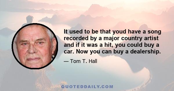 It used to be that youd have a song recorded by a major country artist and if it was a hit, you could buy a car. Now you can buy a dealership.