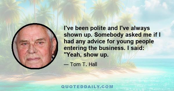 I've been polite and I've always shown up. Somebody asked me if I had any advice for young people entering the business. I said: Yeah, show up.