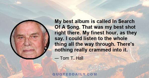 My best album is called In Search Of A Song. That was my best shot right there. My finest hour, as they say. I could listen to the whole thing all the way through. There's nothing really crammed into it.