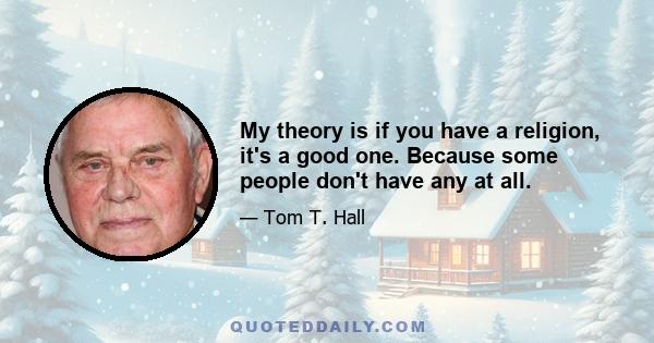 My theory is if you have a religion, it's a good one. Because some people don't have any at all.