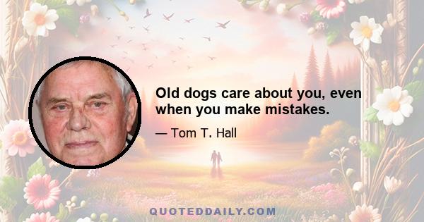 Old dogs care about you, even when you make mistakes.