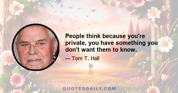 People think because you're private, you have something you don't want them to know.