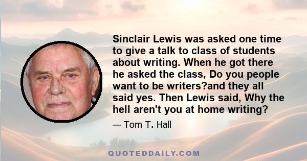 Sinclair Lewis was asked one time to give a talk to class of students about writing. When he got there he asked the class, Do you people want to be writers?and they all said yes. Then Lewis said, Why the hell aren't you 