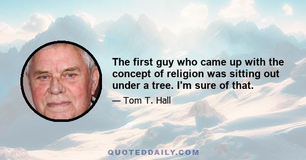 The first guy who came up with the concept of religion was sitting out under a tree. I'm sure of that.