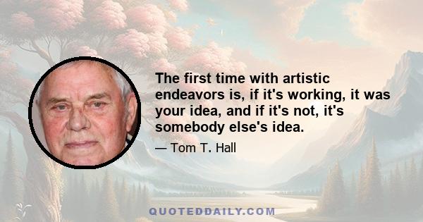 The first time with artistic endeavors is, if it's working, it was your idea, and if it's not, it's somebody else's idea.