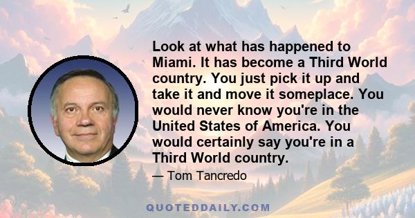 Look at what has happened to Miami. It has become a Third World country. You just pick it up and take it and move it someplace. You would never know you're in the United States of America. You would certainly say you're 