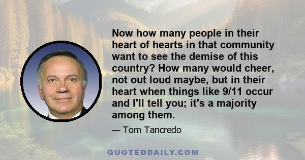 Now how many people in their heart of hearts in that community want to see the demise of this country? How many would cheer, not out loud maybe, but in their heart when things like 9/11 occur and I'll tell you; it's a