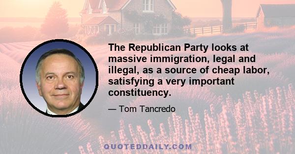 The Republican Party looks at massive immigration, legal and illegal, as a source of cheap labor, satisfying a very important constituency.