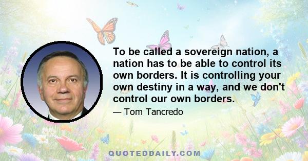 To be called a sovereign nation, a nation has to be able to control its own borders. It is controlling your own destiny in a way, and we don't control our own borders.